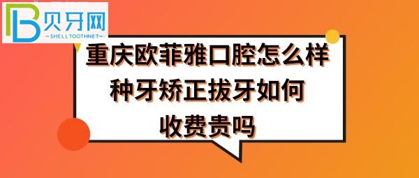 重庆欧菲雅口腔怎么样正规靠谱吗，拔智齿牙怎么样，收费价格贵吗？