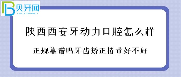 陕西西安牙动力口腔诊所怎么样？是否正规靠谱牙齿矫正技术好不好？